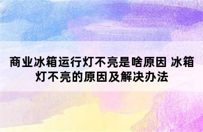 商业冰箱运行灯不亮是啥原因 冰箱灯不亮的原因及解决办法